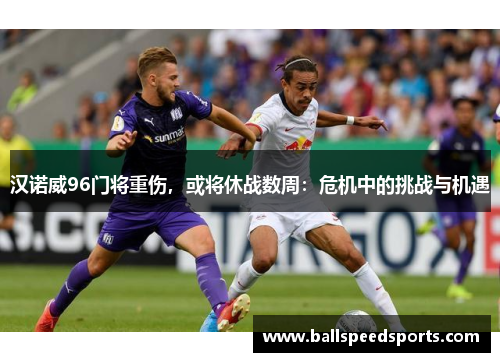 汉诺威96门将重伤，或将休战数周：危机中的挑战与机遇
